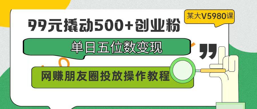(9534期)99元撬动500+创业粉，单日五位数变现，网赚朋友圈投放操作教程价值5980！-云创网