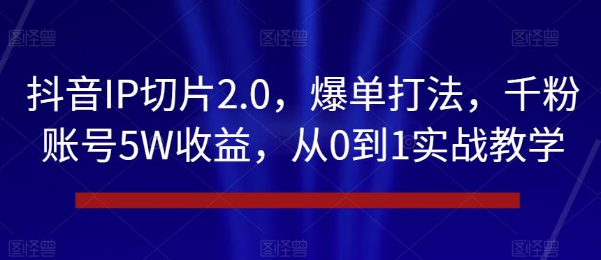 抖音IP切片2.0，爆单打法，千粉账号5W收益，从0到1实战教学【揭秘】-点子口袋网