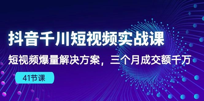 抖音千川短视频实战课：短视频爆量解决方案，三个月成交额千万(41节课-点子口袋网