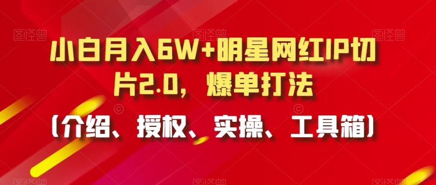 小白月入6W+明星网红IP切片2.0，爆单打法(介绍、授权、实操、工具箱)【揭秘】-云创网