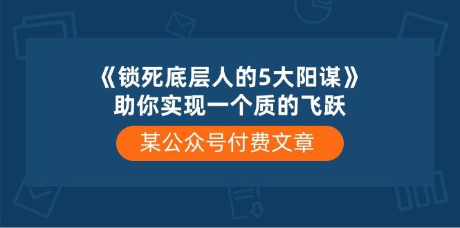 某公众号付费文章《锁死底层人的5大阳谋》助你实现一个质的飞跃-点子口袋网