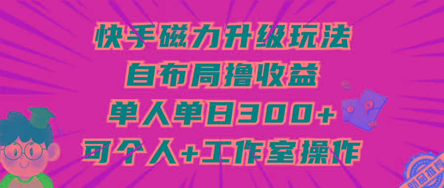 (9368期)快手磁力升级玩法，自布局撸收益，单人单日300+，个人工作室均可操作-点子口袋网