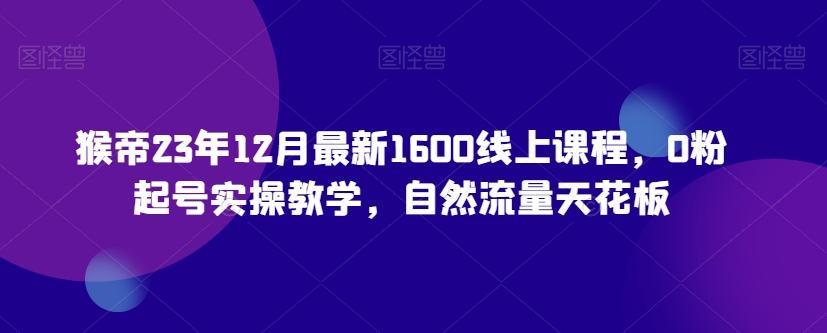 猴帝23年12月最新1600线上课程，0粉起号实操教学，自然流量天花板-点子口袋网