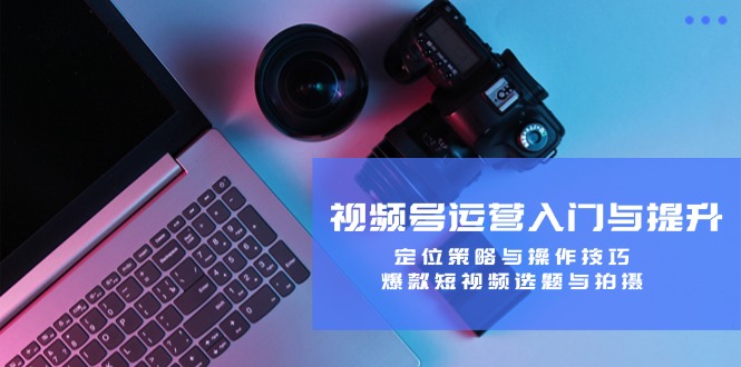 视频号运营入门与提升：定位策略与操作技巧，爆款短视频选题与拍摄-点子口袋网