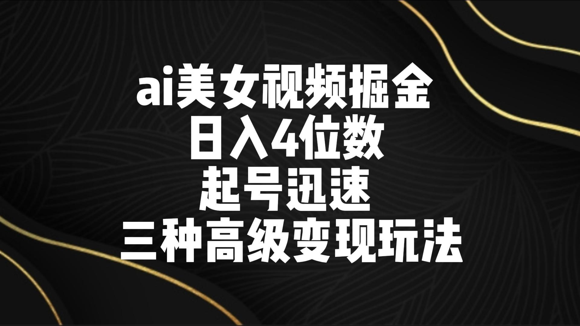 ai美女视频掘金 日入4位数 起号迅速 三种高级变现玩法-云创网