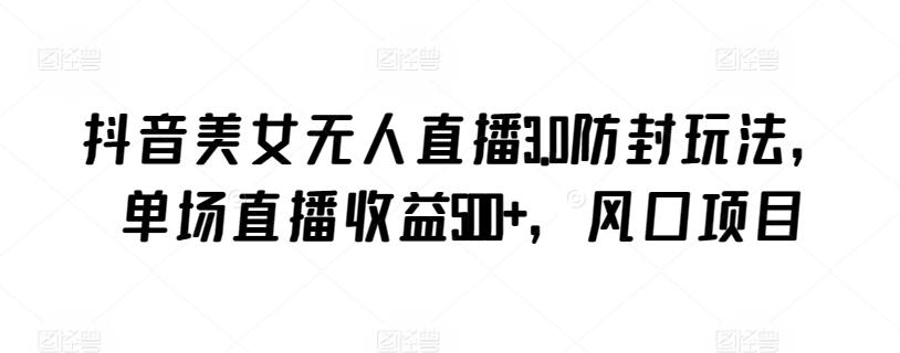 抖音美女无人直播3.0防封玩法，单场直播收益500+，风口项目【揭秘】-点子口袋网
