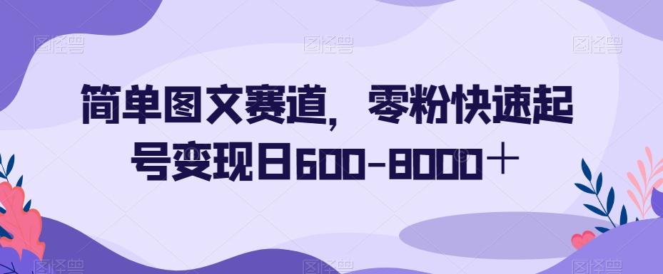 简单图文赛道，零粉快速起号变现日600-8000＋-点子口袋网
