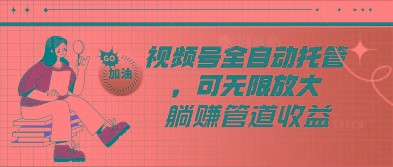 视频号全自动托管，有微信就能做的项目，可无限放大躺赚管道收益-云创网
