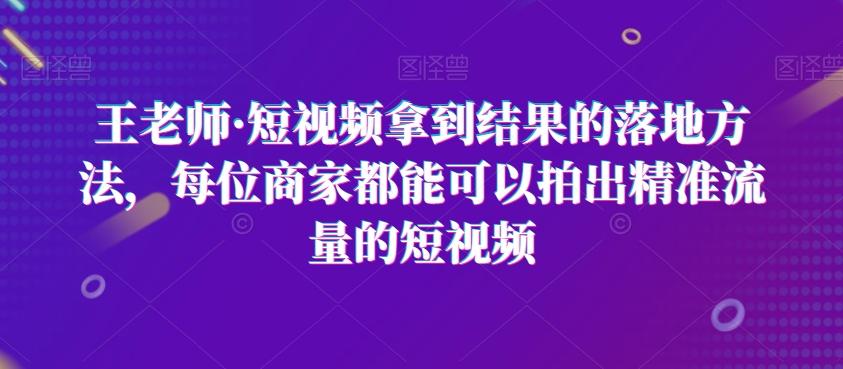 王老师·短视频拿到结果的落地方法，每位商家都能可以拍出精准流量的短视频-云创网