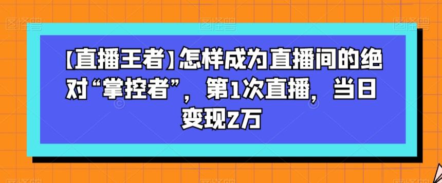 【直播王者】怎样成为直播间的绝对“掌控者”，第1次直播，当日变现2万-点子口袋网