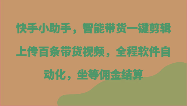 快手小助手，智能带货一键剪辑上传百条带货视频，全程软件自动化，坐等佣金结算-云创网