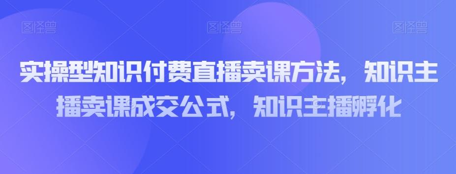 实操型知识付费直播卖课方法，知识主播卖课成交公式，知识主播孵化-点子口袋网