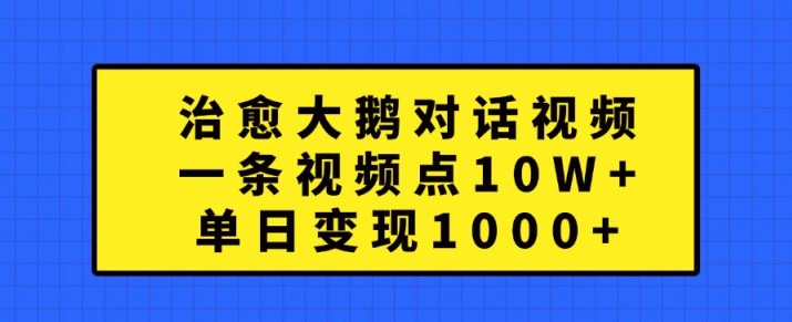 治愈大鹅对话视频，一条视频点赞 10W+，单日变现1k+【揭秘】-云创网