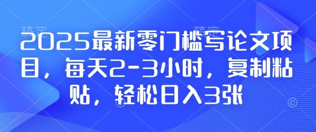2025最新零门槛写论文项目，每天2-3小时，复制粘贴，轻松日入3张，附详细资料教程【揭秘】-点子口袋网