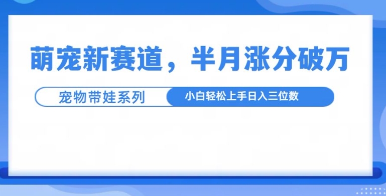 萌宠新赛道，萌宠带娃，半月涨粉10万+，小白轻松入手【揭秘】-点子口袋网