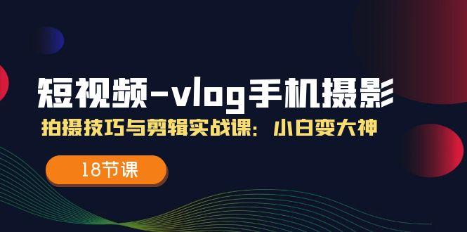 短视频-vlog手机摄影：拍摄技巧与剪辑实战课：小白变大神(18节课-点子口袋网