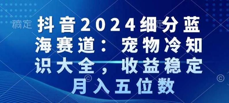 抖音2024细分蓝海赛道：宠物冷知识大全，收益稳定，月入五位数【揭秘】-点子口袋网