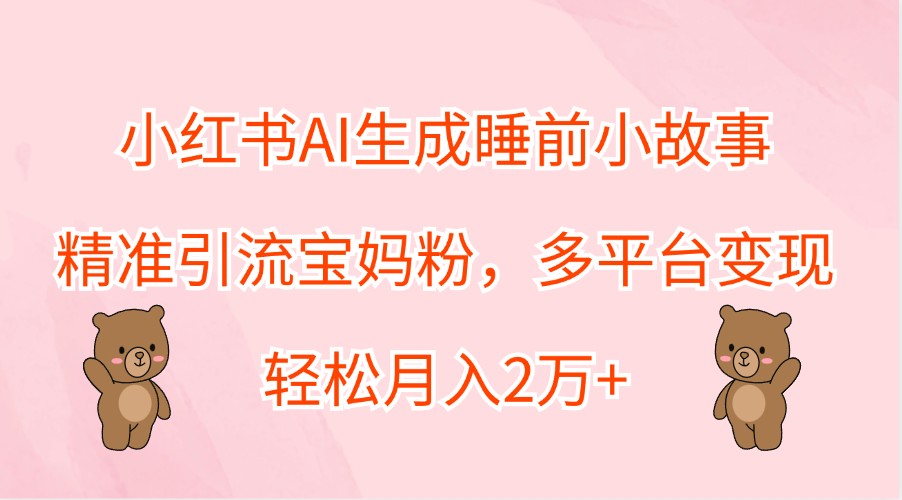 小红书AI生成睡前小故事，精准引流宝妈粉，多平台变现，轻松月入2万+-云创网