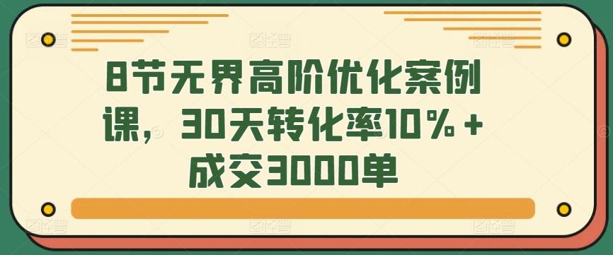 8节无界高阶优化案例课，30天转化率10%+成交3000单-点子口袋网