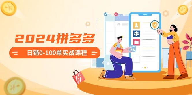 2024拼多多日销0-100单实战课程：新手注册开店到日销100单整套流程-云创网