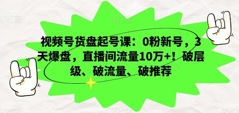 视频号货盘起号课：0粉新号，3天爆盘，直播间流量10万+！破层级、破流量、破推荐-点子口袋网