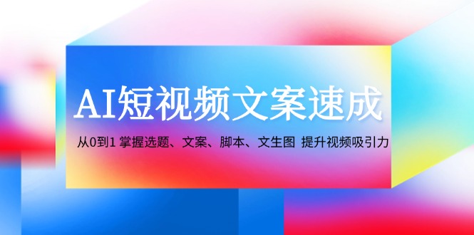 AI短视频文案速成：从0到1 掌握选题、文案、脚本、文生图 提升视频吸引力-点子口袋网