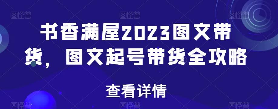 书香满屋2023图文带货，图文起号带货全攻略-云创网