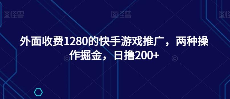 外面收费1280的快手游戏推广，两种操作掘金，日撸200+-云创网