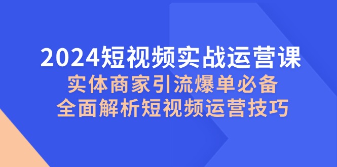 2024短视频实战运营课，实体商家引流爆单必备，全面解析短视频运营技巧-点子口袋网