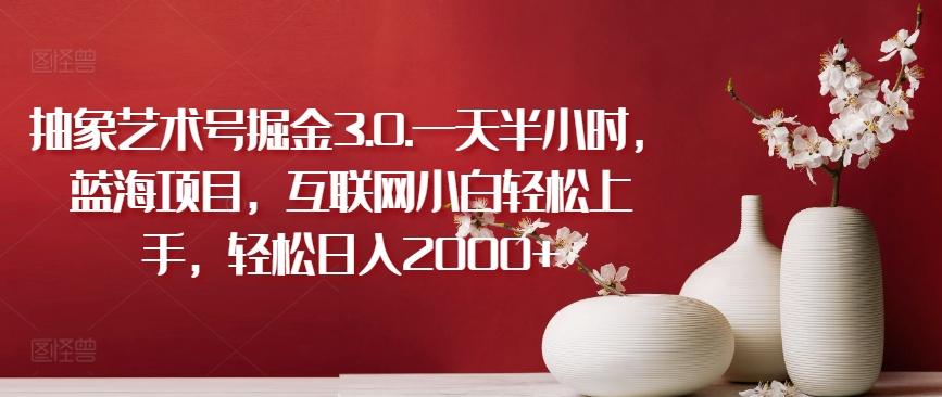 抽象艺术号掘金3.0.一天半小时，蓝海项目，互联网小白轻松上手，轻松日入2000+【揭秘】-点子口袋网
