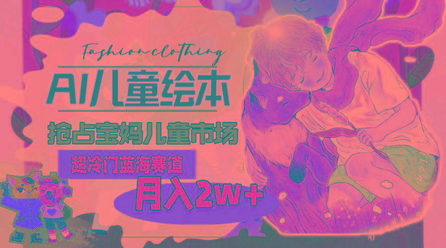 超冷门蓝海赛道，用AI做儿童绘本，抢占宝妈儿童市场，月入2w+(教程+素材-点子口袋网