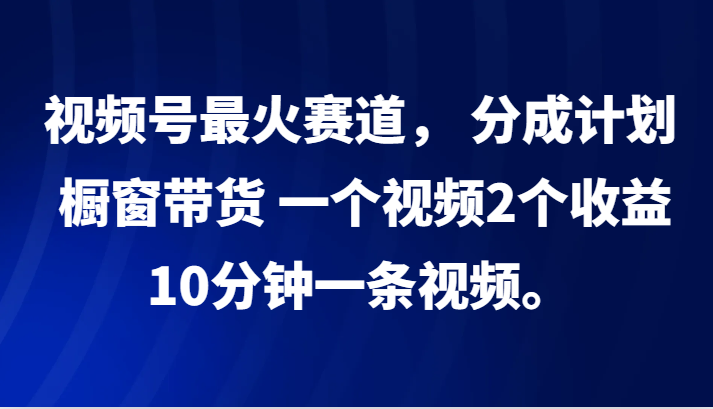 视频号最火赛道， 分成计划， 橱窗带货，一个视频2个收益，10分钟一条视频。-云创网