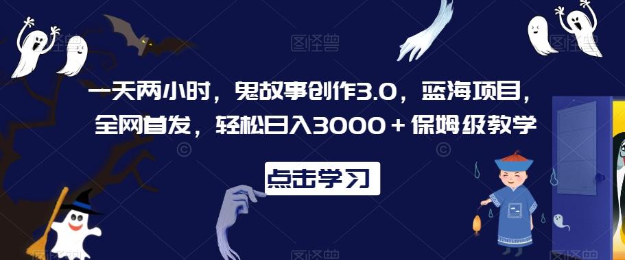 一天两小时，鬼故事创作3.0，蓝海项目，全网首发，轻松日入3000＋保姆级教学【揭秘】-点子口袋网