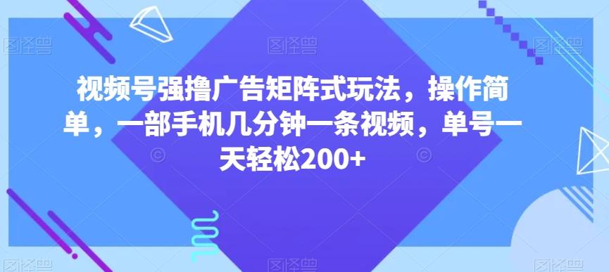 视频号强撸广告矩阵式玩法，操作简单，一部手机几分钟一条视频，单号一天轻松200+【揭秘】-云创网