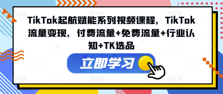 TikTok起航赋能系列视频课程，TikTok流量变现，付费流量+免费流量+行业认知+TK选品-点子口袋网