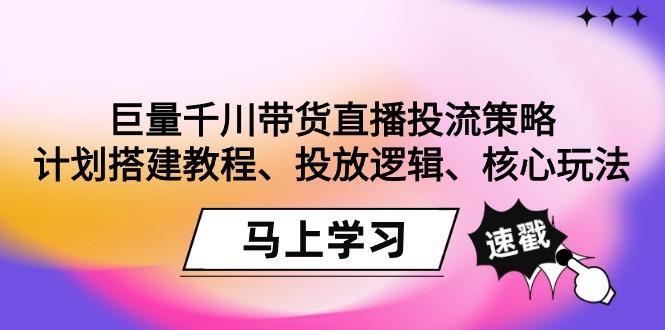 巨量千川带货直播投流策略：计划搭建教程、投放逻辑、核心玩法！-云创网