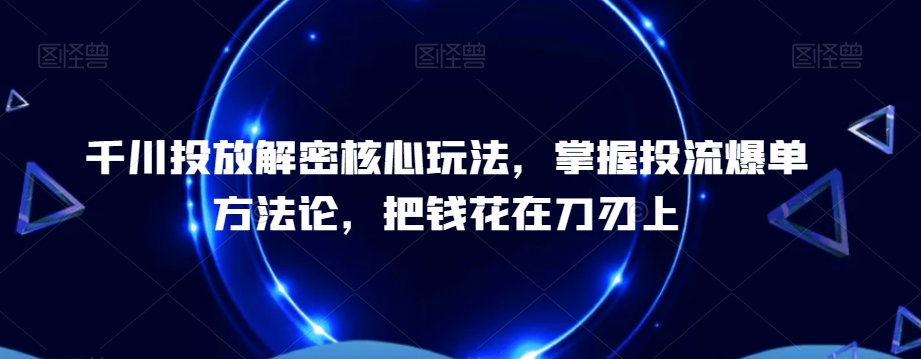 千川投放解密核心玩法，​掌握投流爆单方法论，把钱花在刀刃上-点子口袋网
