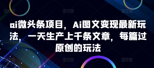 ai微头条项目，Ai图文变现最新玩法，一天生产上千条文章，每篇过原创的玩法-点子口袋网