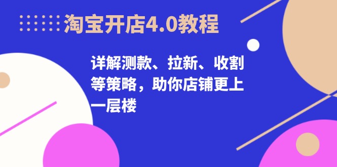 淘宝开店4.0教程，详解测款、拉新、收割等策略，助你店铺更上一层楼-点子口袋网