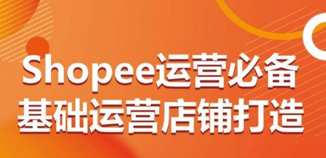 Shopee运营必备基础运营店铺打造，多层次的教你从0-1运营店铺-点子口袋网