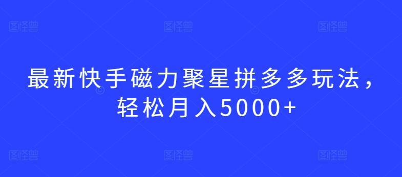 最新快手磁力聚星拼多多玩法，轻松月入5000+【揭秘】-云创网