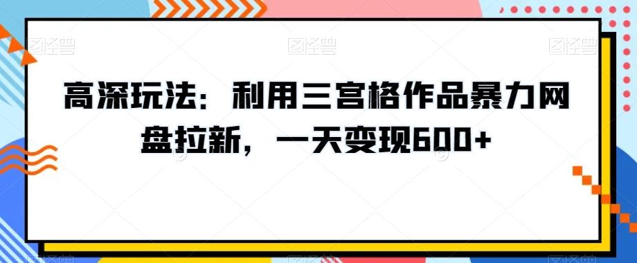 高深玩法：利用三宫格作品暴力网盘拉新，一天变现600+【揭秘】-点子口袋网