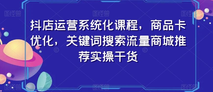 抖店运营系统化课程，商品卡优化，关键词搜索流量商城推荐实操干货-点子口袋网