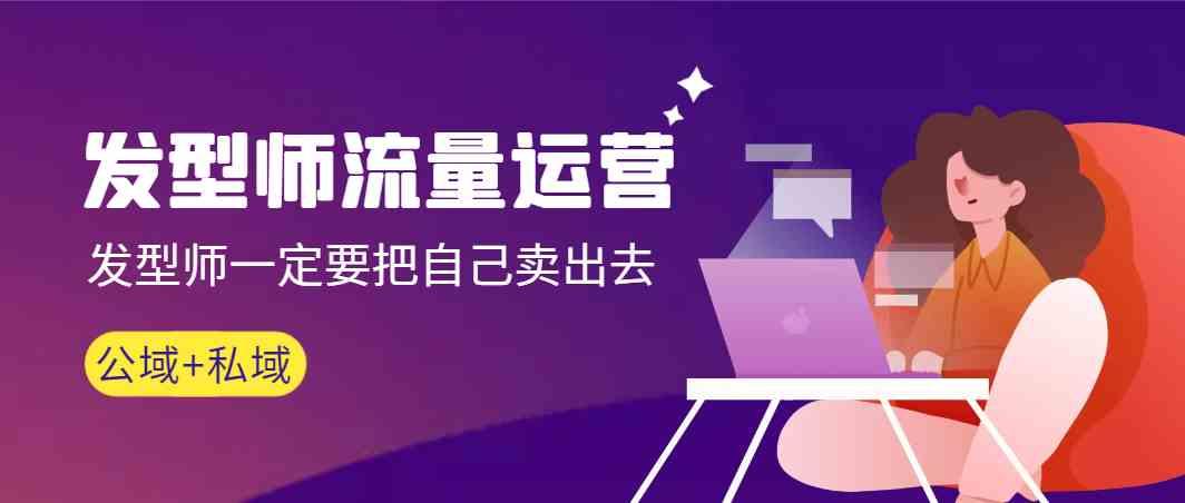 发型师流量运营，发型师一定要把自己卖出去(公域+私城)-云创网