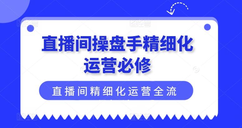 直播间操盘手精细化运营必修，直播间精细化运营全流程解读-云创网