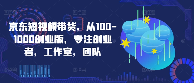 京东短视频带货，从100-1000创业版，专注创业者，工作室，团队-点子口袋网