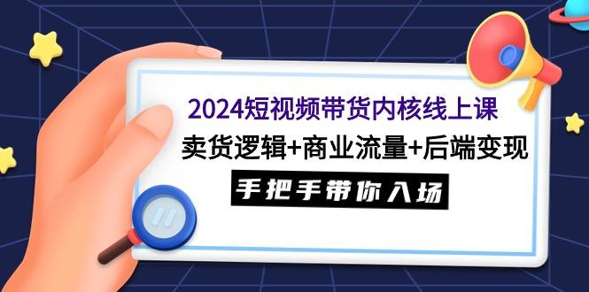 (9471期)2024短视频带货内核线上课：卖货逻辑+商业流量+后端变现，手把手带你入场-点子口袋网