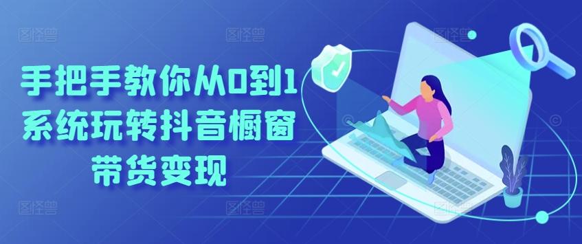 手把手教你从0到1系统玩转抖音橱窗带货变现-云创网