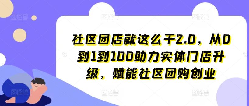 社区团店就这么干2.0，从0到1到100助力实体门店升级，赋能社区团购创业-点子口袋网