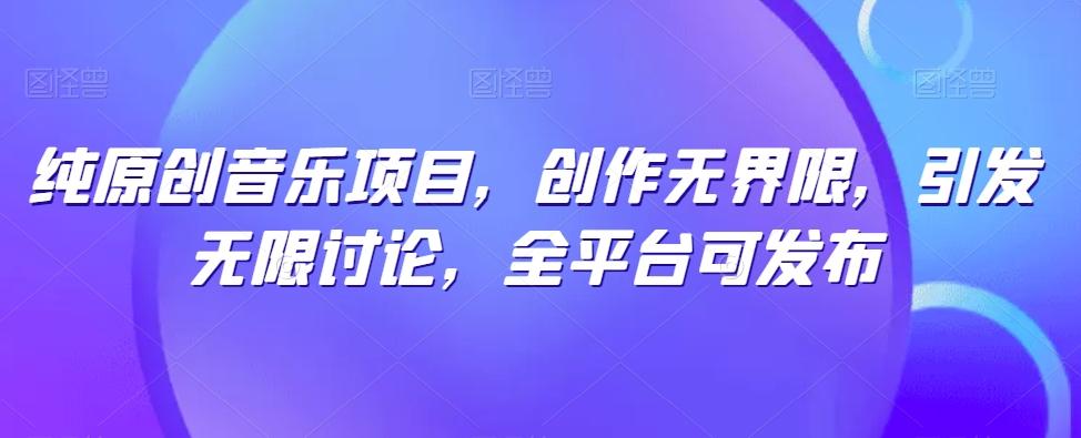 纯原创音乐项目，创作无界限，引发无限讨论，全平台可发布【揭秘】-云创网
